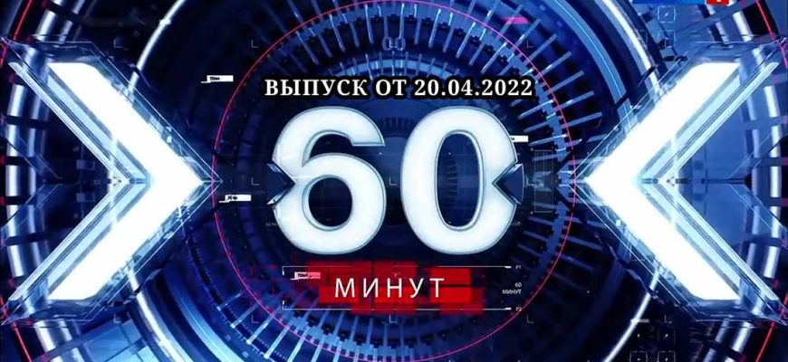 60 минут последний выпуск 20.04.2022