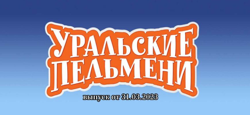 Уральские пельмени выпуск от 31.03.2023