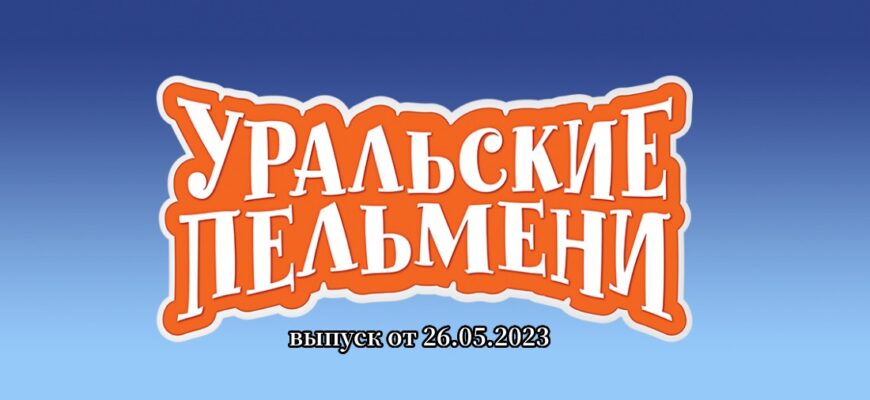 Уральские пельмени выпуск от 26.05.2023